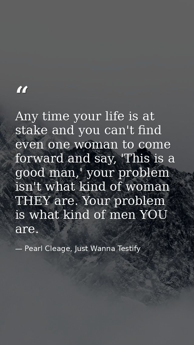 Any time your life is at stake and you can't find even one woman to come forward and say, 'This is a good man,' your pro — Pearl Cleage, Just Wanna Testify