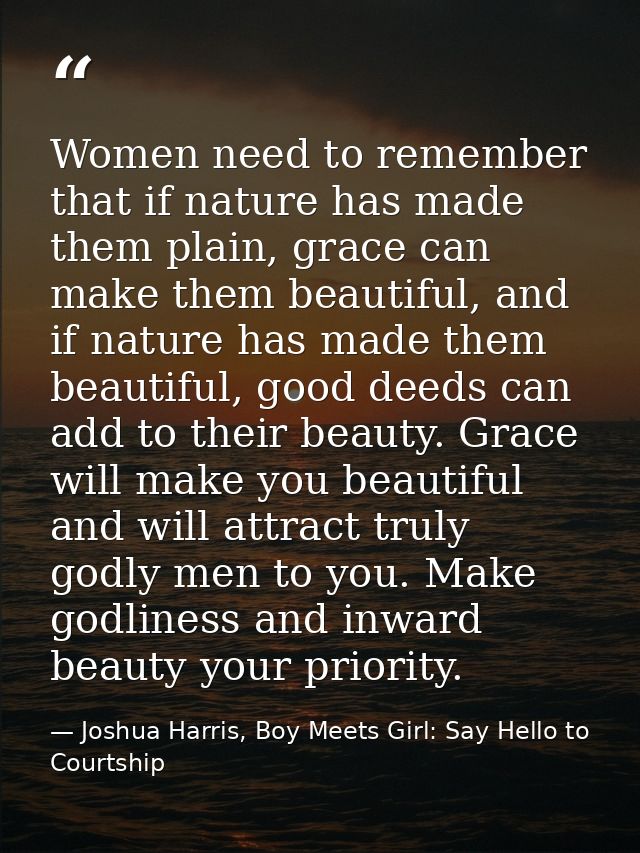 Women need to remember that if nature has made them plain, grace can make them beautiful, and if nature has made them be — Joshua Harris, Boy Meets Girl: Say Hello to Courtship