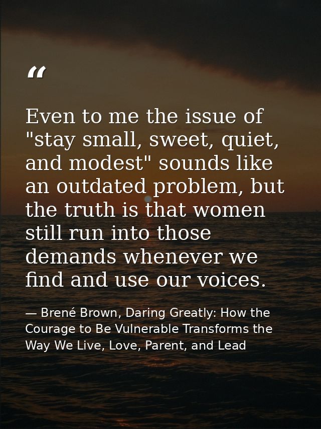 Even to me the issue of "stay small, sweet, quiet, and modest" sounds like an outdated problem, but the truth is that wo — Brené Brown, Daring Greatly: How the Courage to Be Vulnerable Transforms the Way We Live, Love, Parent, and Lead