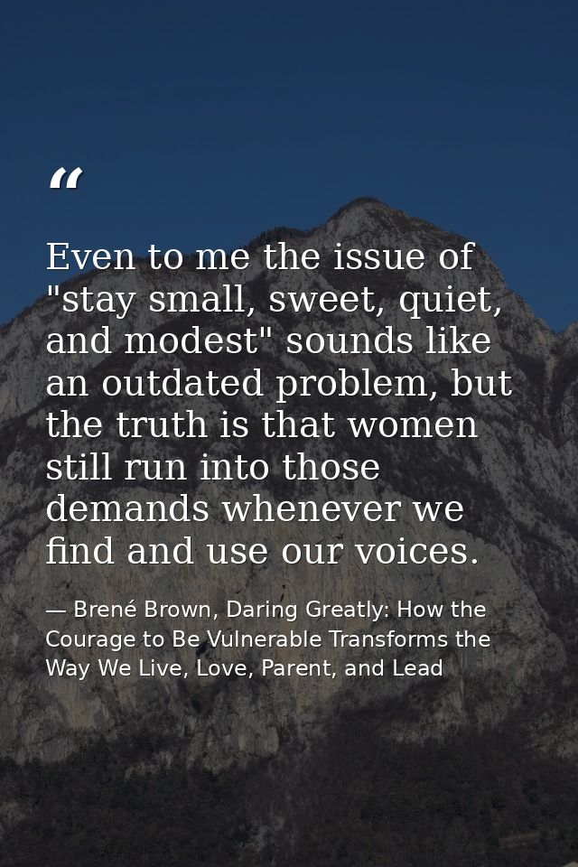 Even to me the issue of "stay small, sweet, quiet, and modest" sounds like an outdated problem, but the truth is that wo — Brené Brown, Daring Greatly: How the Courage to Be Vulnerable Transforms the Way We Live, Love, Parent, and Lead