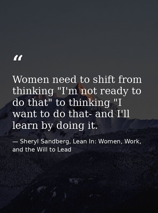 Women need to shift from thinking "I'm not ready to do that" to thinking "I want to do that- and I'll learn by doing it. — Sheryl Sandberg, Lean In: Women, Work, and the Will to Lead