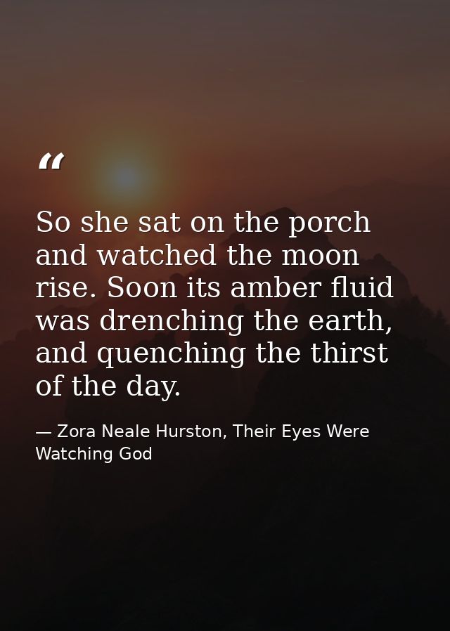So she sat on the porch and watched the moon rise. Soon its amber fluid was drenching the earth, and quenching the thirs — Zora Neale Hurston, Their Eyes Were Watching God