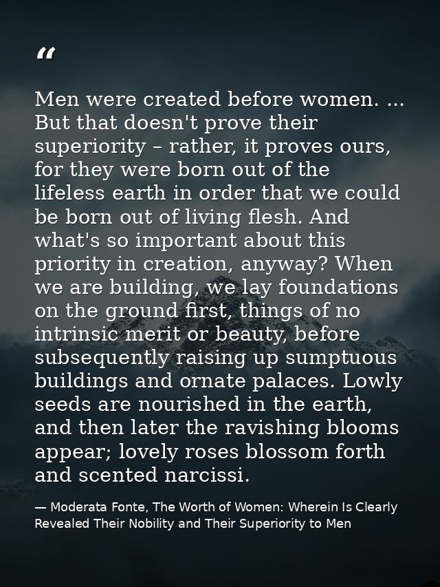 Men were created before women. ... But that doesn't prove their superiority – rather, it proves ours, for they were born — Moderata Fonte, The Worth of Women: Wherein Is Clearly Revealed Their Nobility and Their Superiority to Men