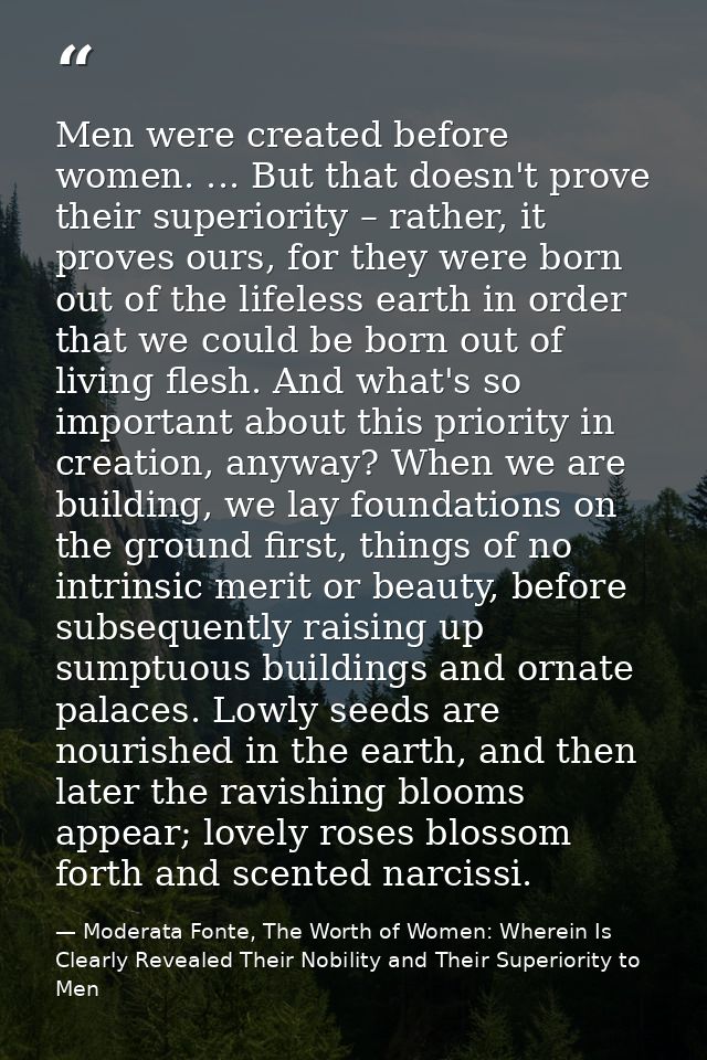 Men were created before women. ... But that doesn't prove their superiority – rather, it proves ours, for they were born — Moderata Fonte, The Worth of Women: Wherein Is Clearly Revealed Their Nobility and Their Superiority to Men