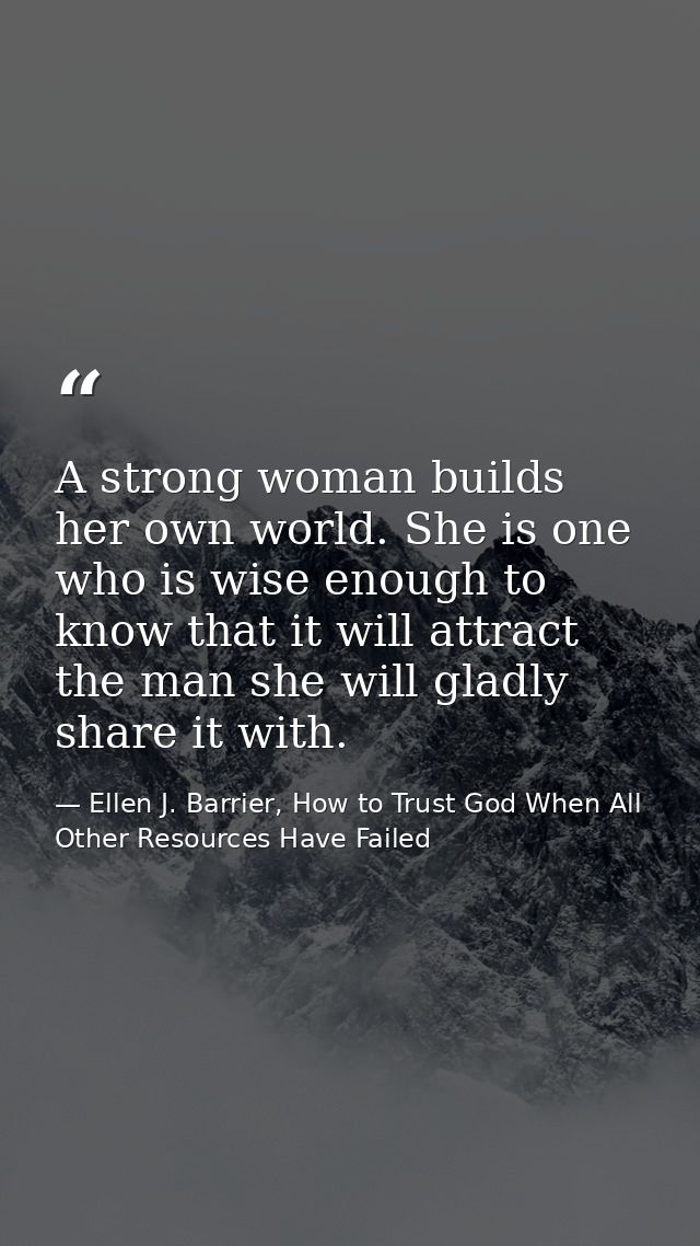 A strong woman builds her own world. She is one who is wise enough to know that it will attract the man she will gladly  — Ellen J. Barrier, How to Trust God When All Other Resources Have Failed