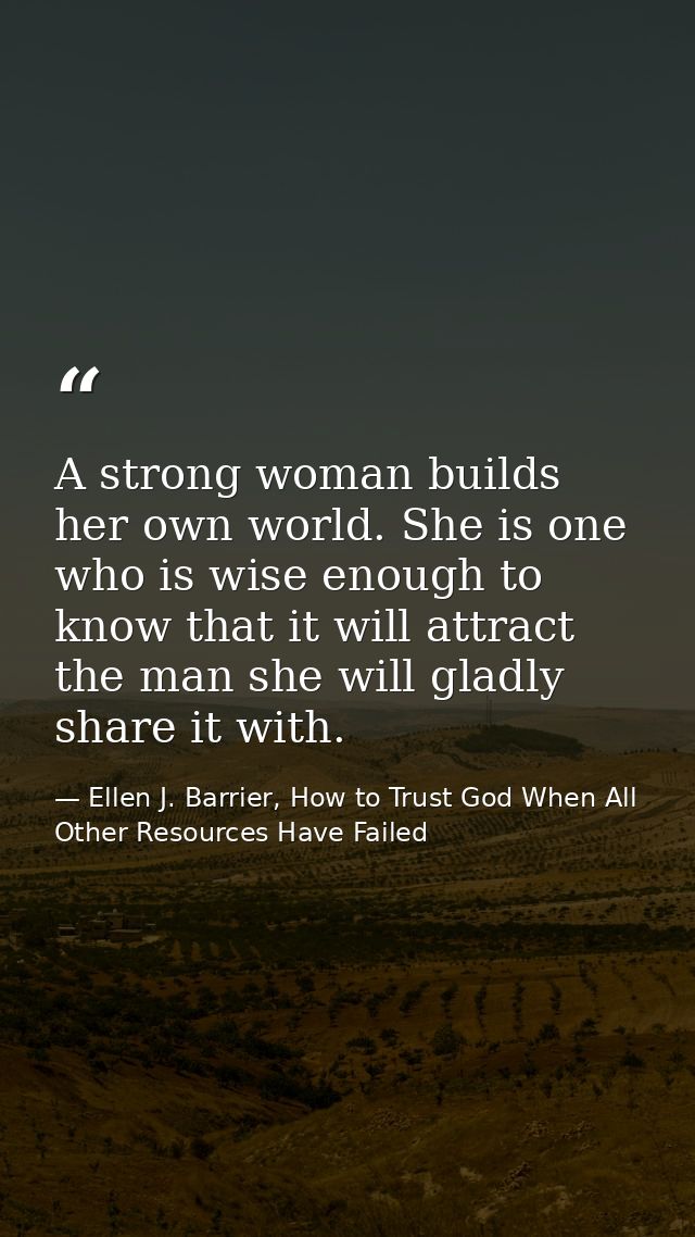 A strong woman builds her own world. She is one who is wise enough to know that it will attract the man she will gladly  — Ellen J. Barrier, How to Trust God When All Other Resources Have Failed