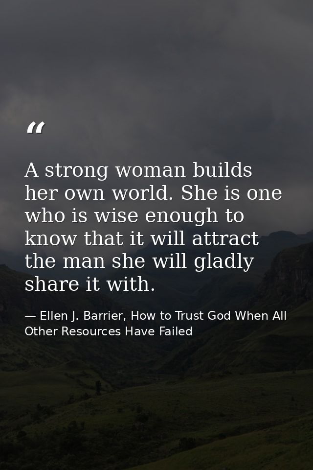 A strong woman builds her own world. She is one who is wise enough to know that it will attract the man she will gladly  — Ellen J. Barrier, How to Trust God When All Other Resources Have Failed