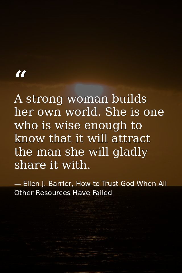 A strong woman builds her own world. She is one who is wise enough to know that it will attract the man she will gladly  — Ellen J. Barrier, How to Trust God When All Other Resources Have Failed