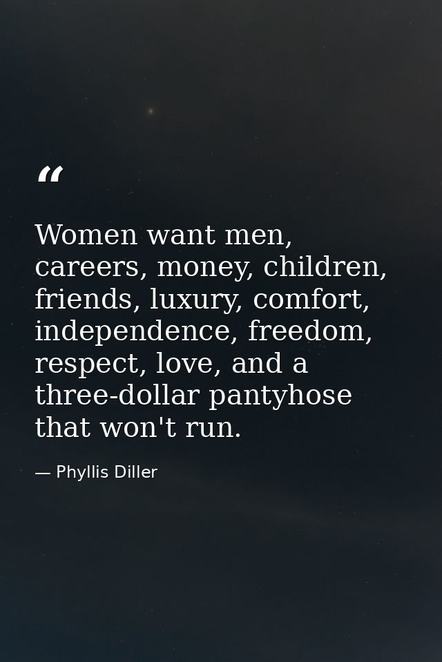 Women want men, careers, money, children, friends, luxury, comfort, independence, freedom, respect, love, and a three-do — Phyllis Diller