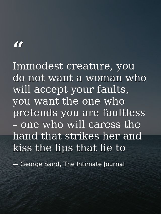 Immodest creature, you do not want a woman who will accept your faults, you want the one who pretends you are faultless  — George Sand, The Intimate Journal