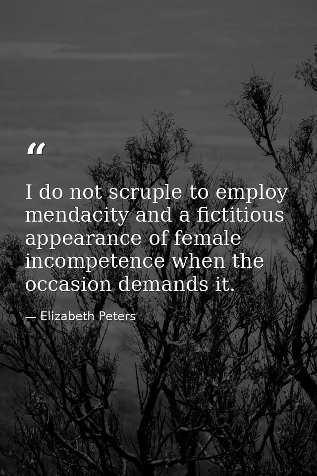 I do not scruple to employ mendacity and a fictitious appearance of female incompetence when the occasion demands it. — Elizabeth Peters
