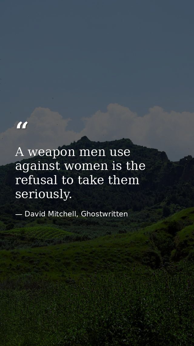 A weapon men use against women is the refusal to take them seriously. — David Mitchell, Ghostwritten