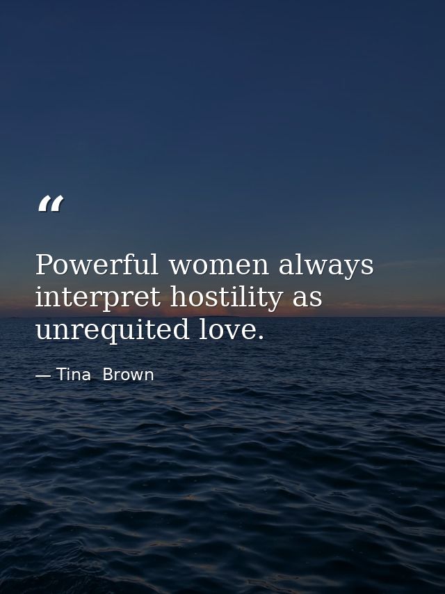 Powerful women always interpret hostility as unrequited love. — Tina  Brown