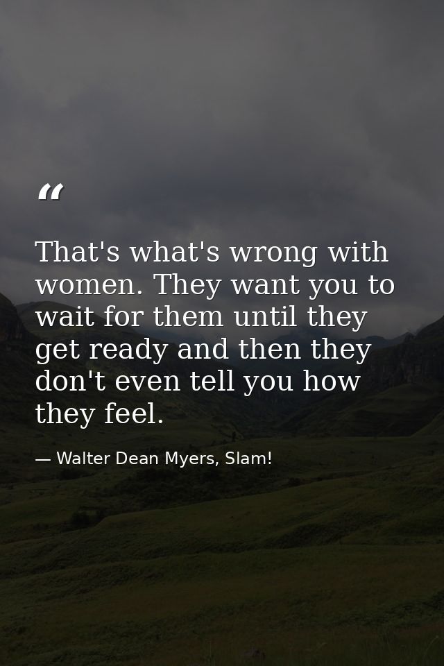 That's what's wrong with women. They want you to wait for them until they get ready and then they don't even tell you ho — Walter Dean Myers, Slam!