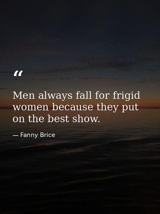 Men always fall for frigid women because they put on the best show. — Fanny Brice