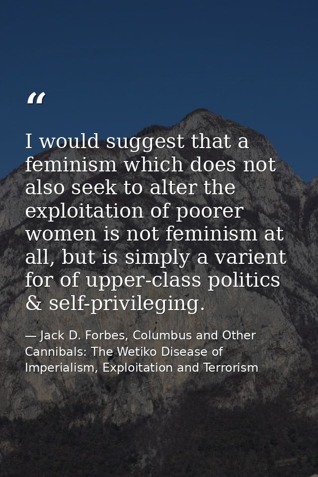 I would suggest that a feminism which does not also seek to alter the exploitation of poorer women is not feminism at al — Jack D. Forbes, Columbus and Other Cannibals: The Wetiko Disease of Imperialism, Exploitation and Terrorism