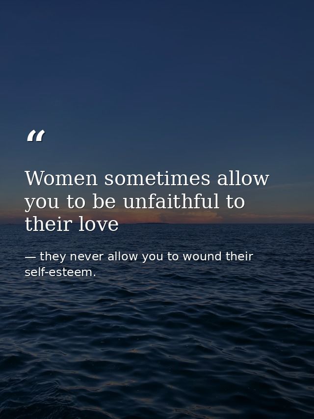 Women sometimes allow you to be unfaithful to their love — they never allow you to wound their self-esteem.