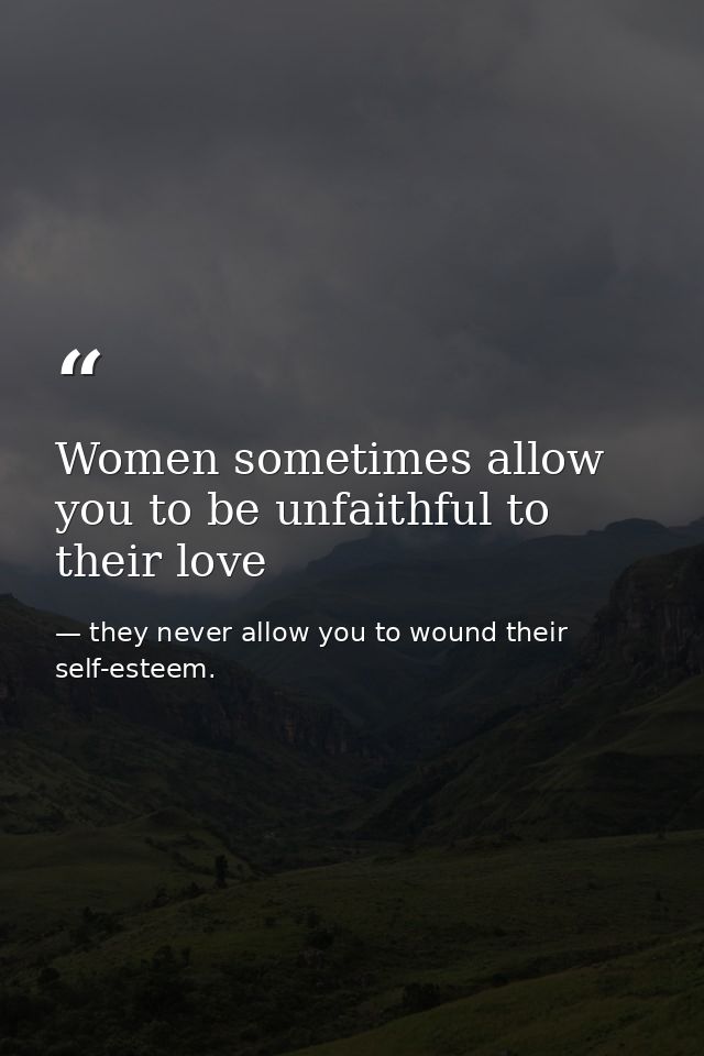 Women sometimes allow you to be unfaithful to their love — they never allow you to wound their self-esteem.