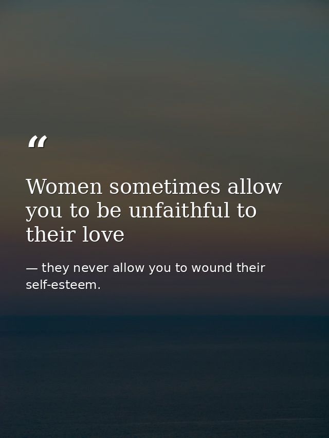 Women sometimes allow you to be unfaithful to their love — they never allow you to wound their self-esteem.