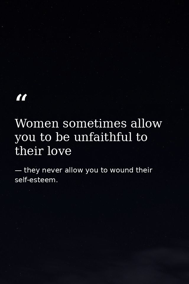 Women sometimes allow you to be unfaithful to their love — they never allow you to wound their self-esteem.