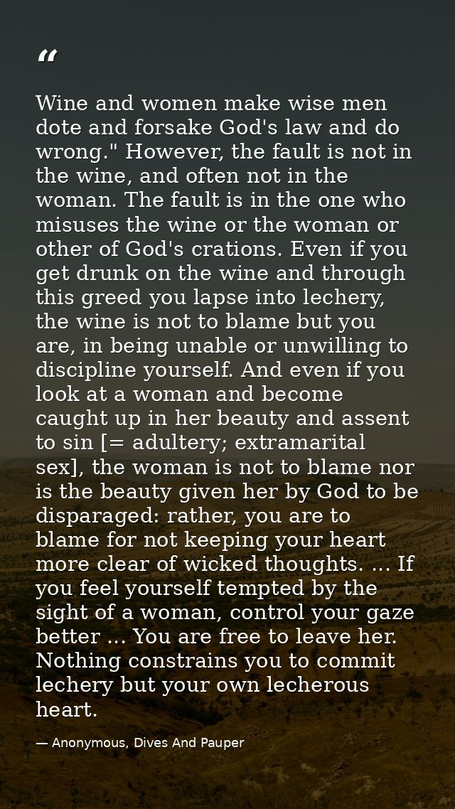 Wine and women make wise men dote and forsake God's law and do wrong." However, the fault is not in the wine, and often  — Anonymous, Dives And Pauper