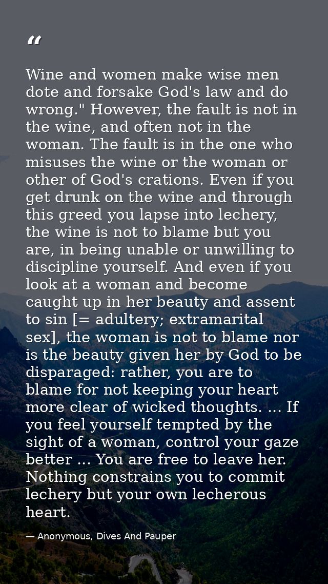 Wine and women make wise men dote and forsake God's law and do wrong." However, the fault is not in the wine, and often  — Anonymous, Dives And Pauper
