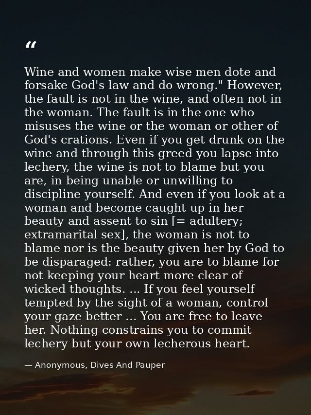 Wine and women make wise men dote and forsake God's law and do wrong." However, the fault is not in the wine, and often  — Anonymous, Dives And Pauper