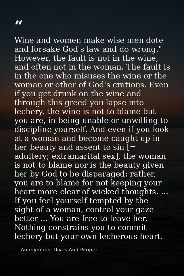 Wine and women make wise men dote and forsake God's law and do wrong." However, the fault is not in the wine, and often  — Anonymous, Dives And Pauper