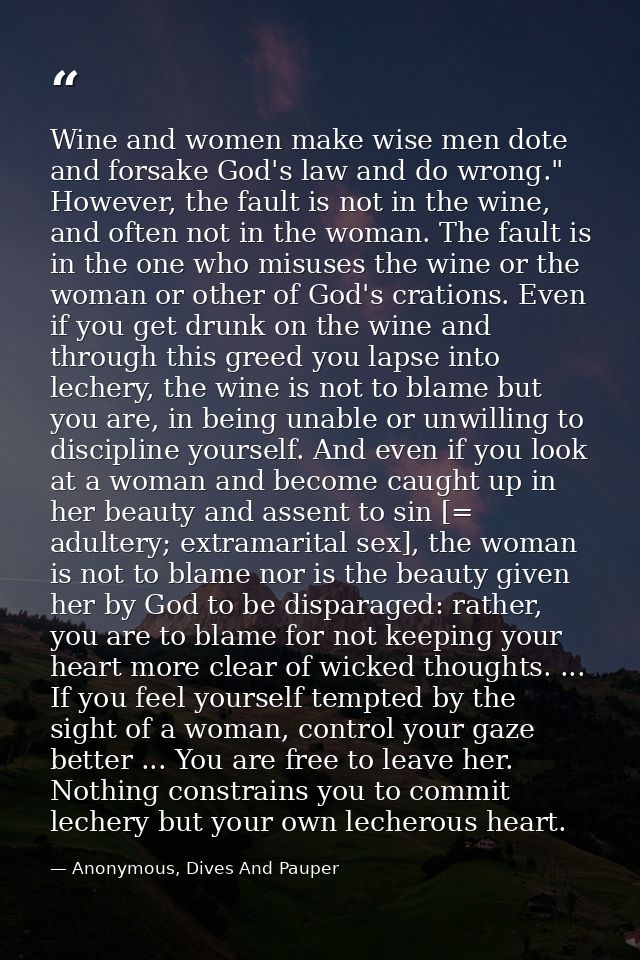 Wine and women make wise men dote and forsake God's law and do wrong." However, the fault is not in the wine, and often  — Anonymous, Dives And Pauper