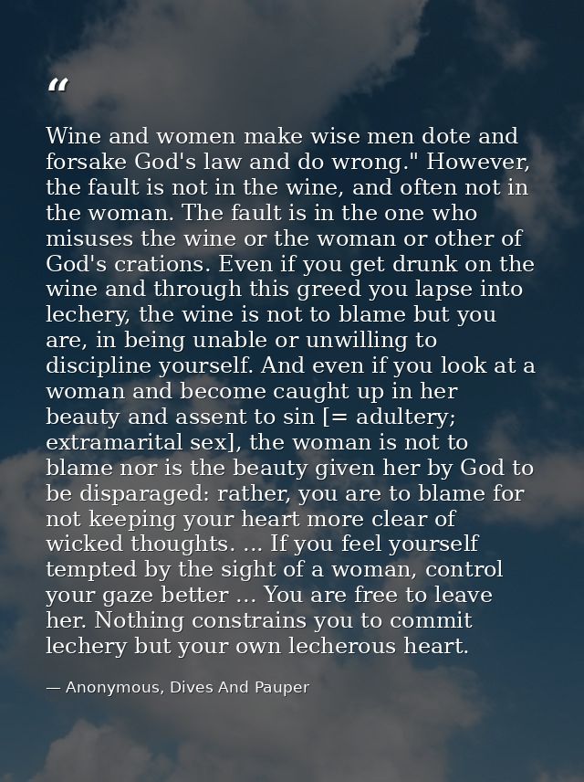 Wine and women make wise men dote and forsake God's law and do wrong." However, the fault is not in the wine, and often  — Anonymous, Dives And Pauper