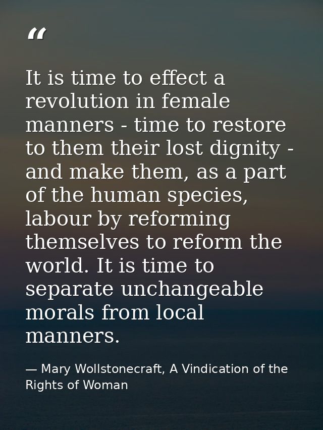 It is time to effect a revolution in female manners - time to restore to them their lost dignity - and make them, as a p — Mary Wollstonecraft, A Vindication of the Rights of Woman