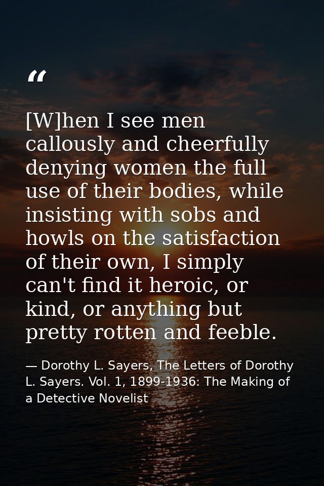[W]hen I see men callously and cheerfully denying women the full use of their bodies, while insisting with sobs and howl — Dorothy L. Sayers, The Letters of Dorothy L. Sayers. Vol. 1, 1899-1936: The Making of a Detective Novelist
