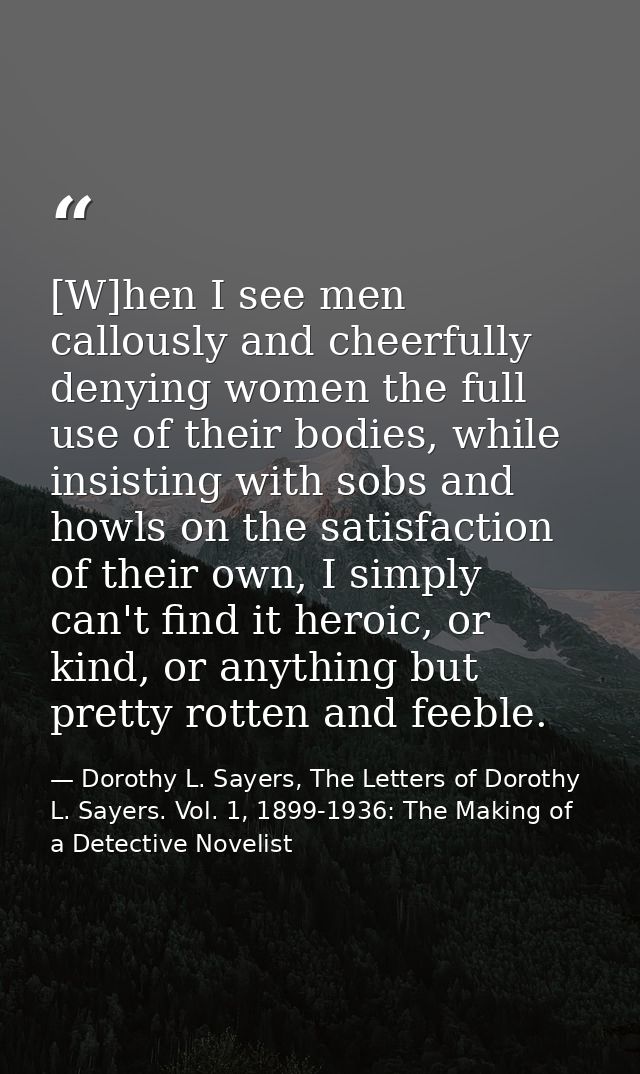 [W]hen I see men callously and cheerfully denying women the full use of their bodies, while insisting with sobs and howl — Dorothy L. Sayers, The Letters of Dorothy L. Sayers. Vol. 1, 1899-1936: The Making of a Detective Novelist