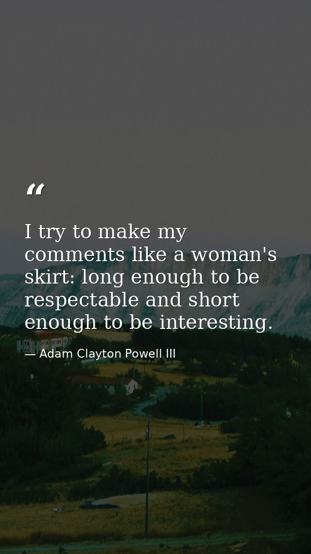 I try to make my comments like a woman's skirt: long enough to be respectable and short enough to be interesting. — Adam Clayton Powell III
