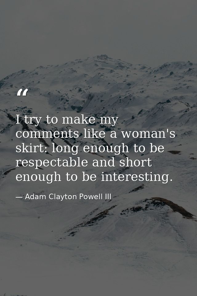 I try to make my comments like a woman's skirt: long enough to be respectable and short enough to be interesting. — Adam Clayton Powell III
