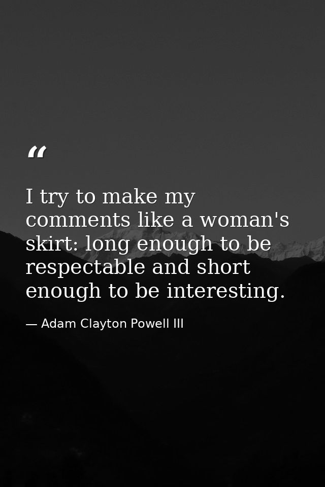 I try to make my comments like a woman's skirt: long enough to be respectable and short enough to be interesting. — Adam Clayton Powell III
