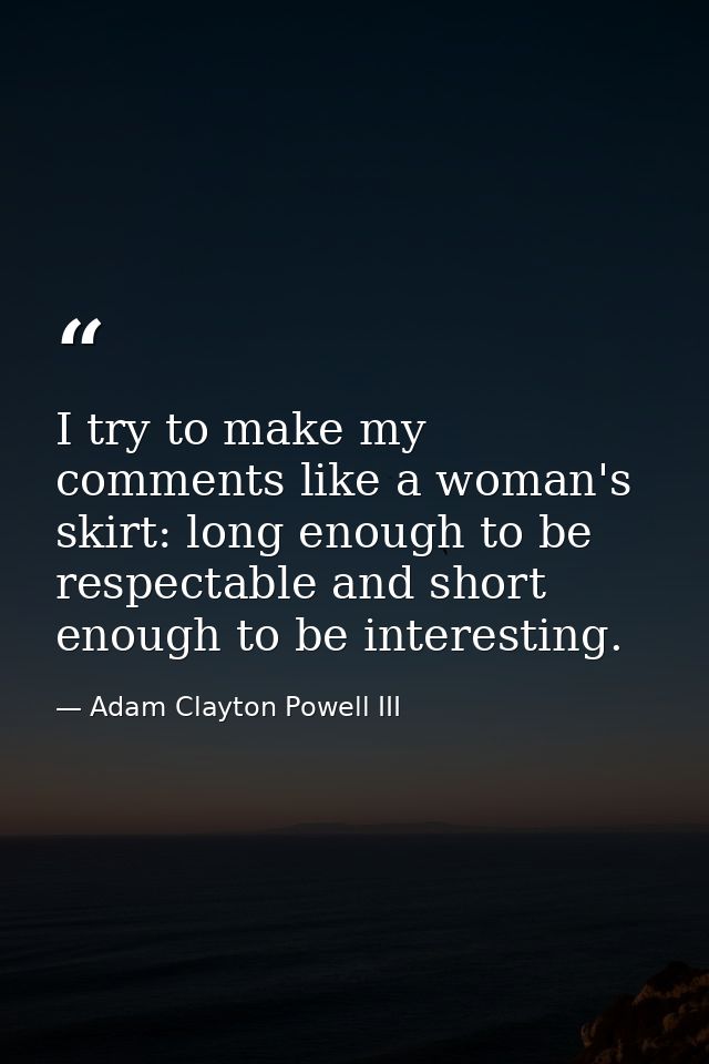 I try to make my comments like a woman's skirt: long enough to be respectable and short enough to be interesting. — Adam Clayton Powell III