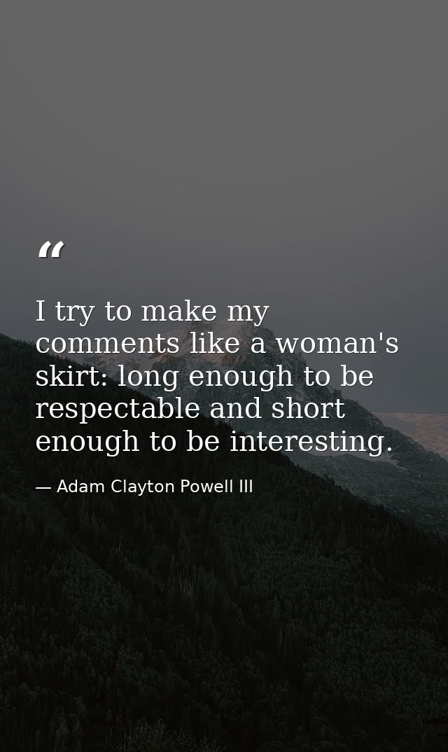 I try to make my comments like a woman's skirt: long enough to be respectable and short enough to be interesting. — Adam Clayton Powell III