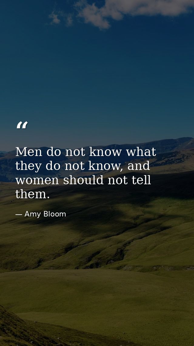 Men do not know what they do not know, and women should not tell them. — Amy Bloom