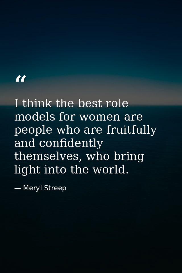 I think the best role models for women are people who are fruitfully and confidently themselves, who bring light into th — Meryl Streep