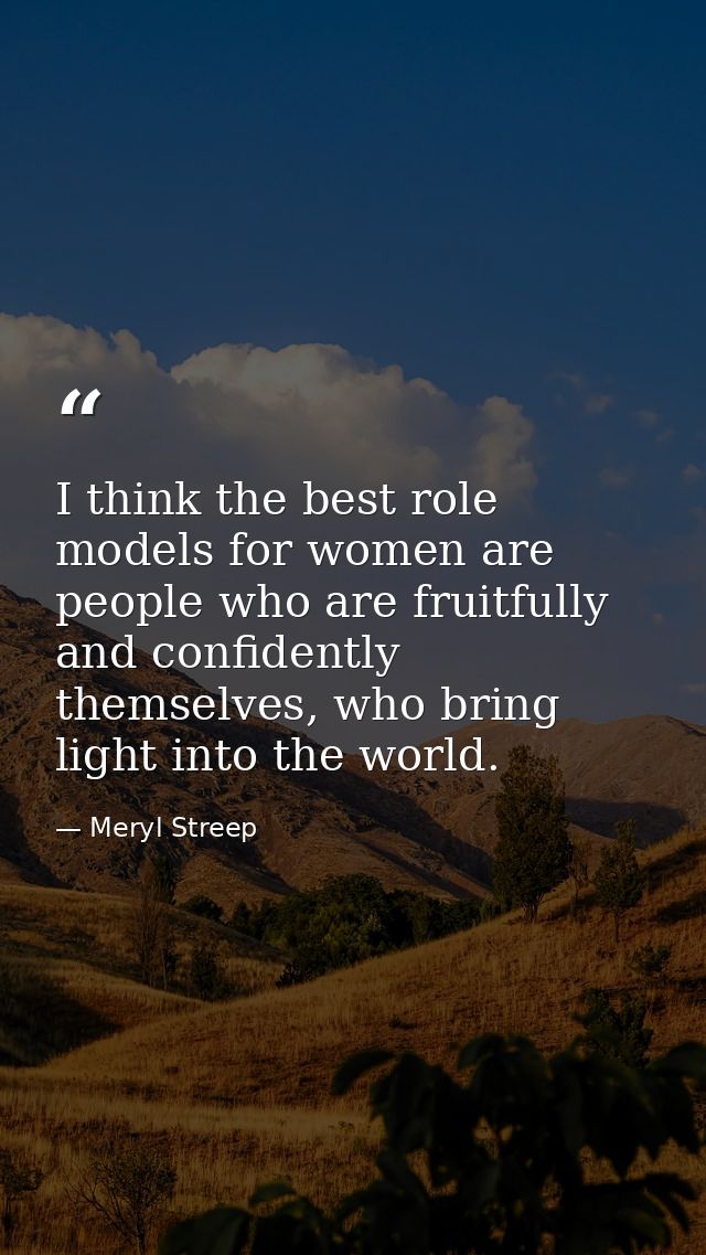 I think the best role models for women are people who are fruitfully and confidently themselves, who bring light into th — Meryl Streep