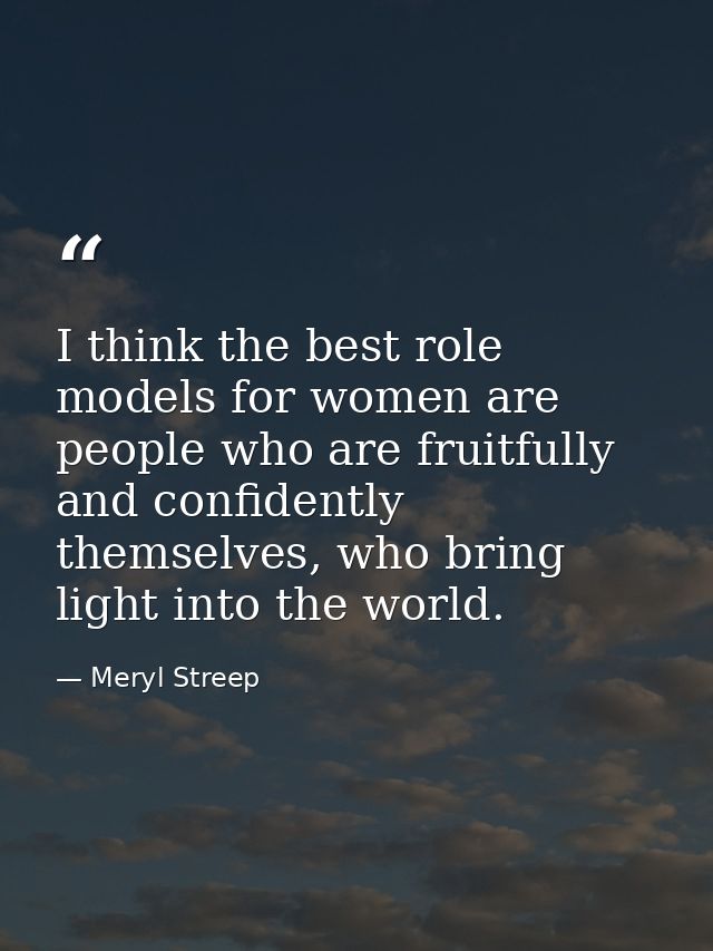 I think the best role models for women are people who are fruitfully and confidently themselves, who bring light into th — Meryl Streep