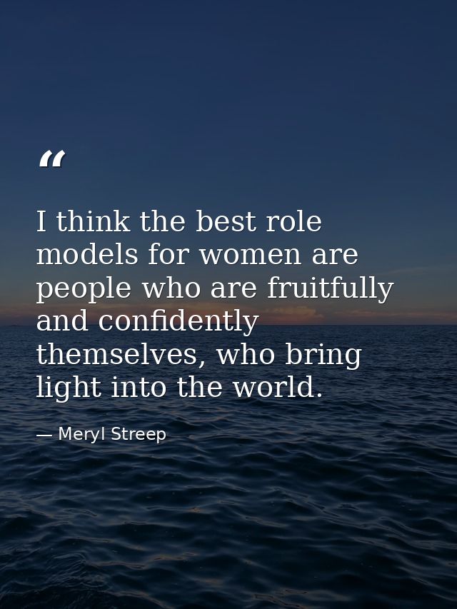 I think the best role models for women are people who are fruitfully and confidently themselves, who bring light into th — Meryl Streep