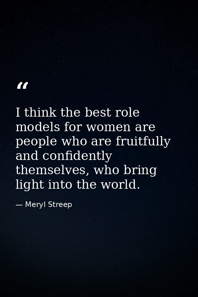 I think the best role models for women are people who are fruitfully and confidently themselves, who bring light into th — Meryl Streep
