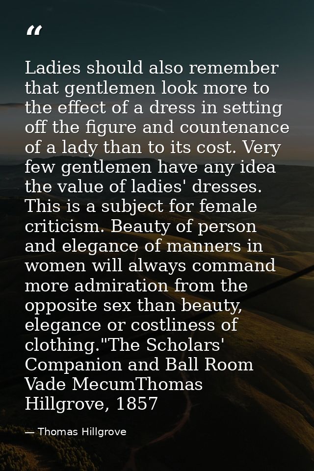 Ladies should also remember that gentlemen look more to the effect of a dress in setting off the figure and countenance  — Thomas Hillgrove