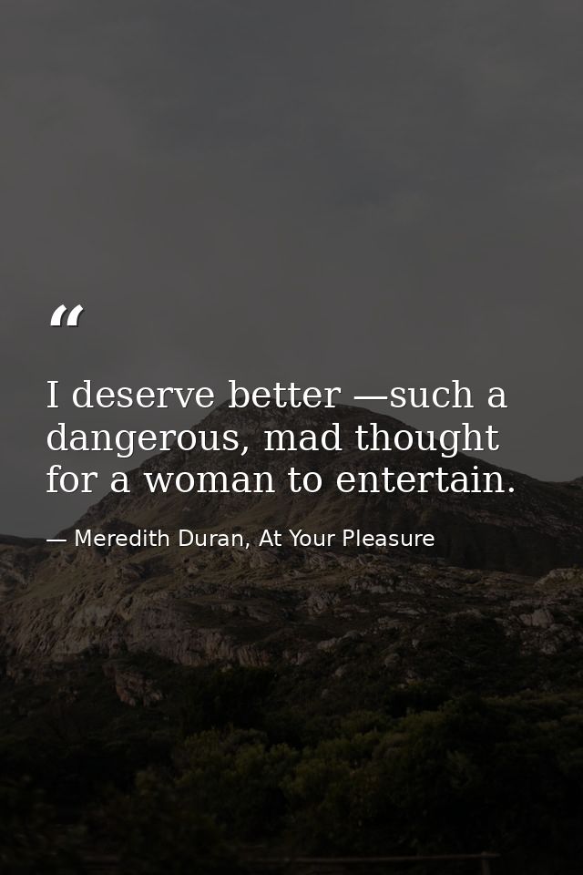 I deserve better —such a dangerous, mad thought for a woman to entertain. — Meredith Duran, At Your Pleasure