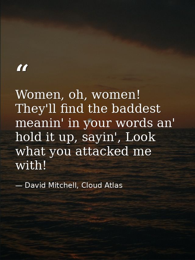 Women, oh, women! They'll find the baddest meanin' in your words an' hold it up, sayin', Look what you attacked me with! — David Mitchell, Cloud Atlas