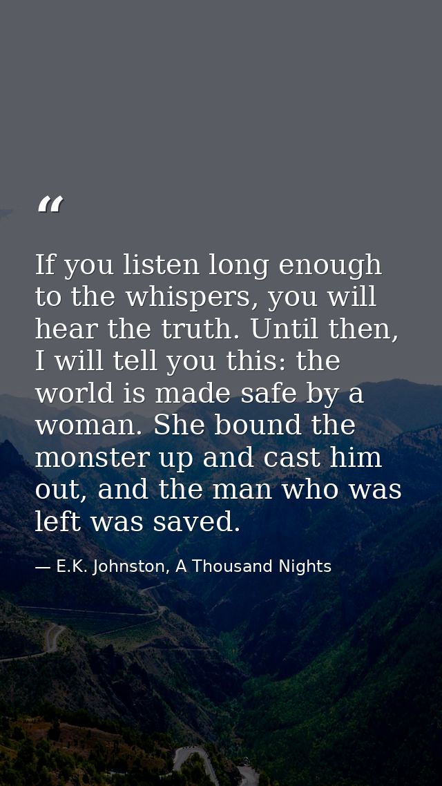 If you listen long enough to the whispers, you will hear the truth. Until then, I will tell you this: the world is made  — E.K. Johnston, A Thousand Nights