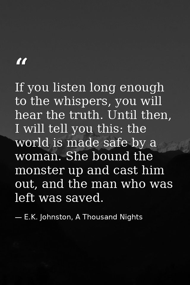 If you listen long enough to the whispers, you will hear the truth. Until then, I will tell you this: the world is made  — E.K. Johnston, A Thousand Nights