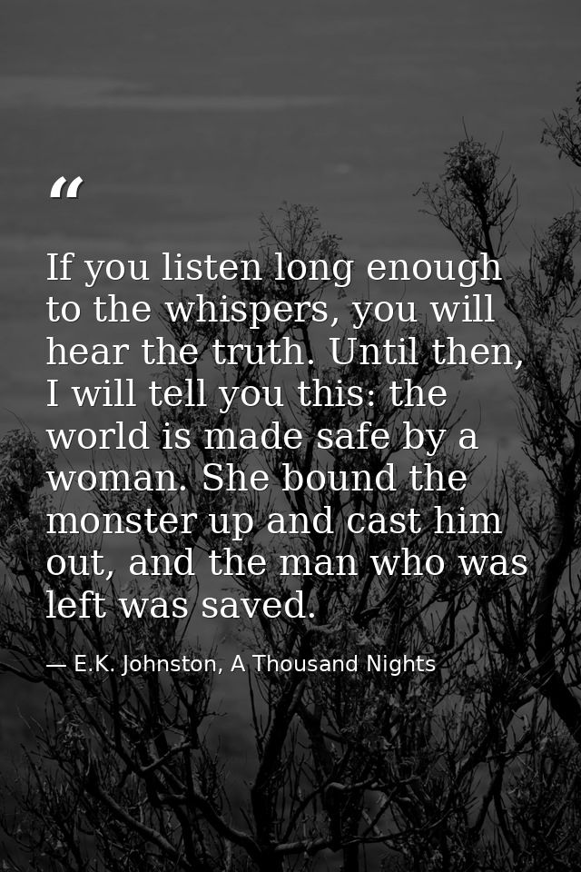 If you listen long enough to the whispers, you will hear the truth. Until then, I will tell you this: the world is made  — E.K. Johnston, A Thousand Nights